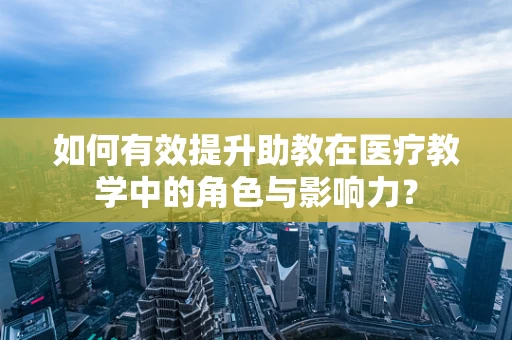 如何有效提升助教在医疗教学中的角色与影响力？