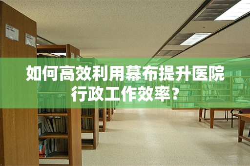 如何高效利用幕布提升医院行政工作效率？