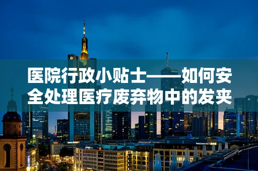 医院行政小贴士——如何安全处理医疗废弃物中的发夹夹体？