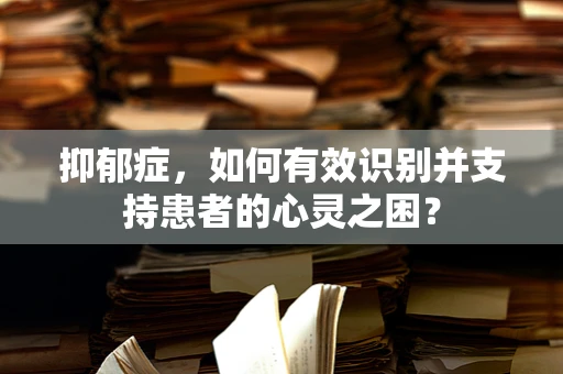 抑郁症，如何有效识别并支持患者的心灵之困？