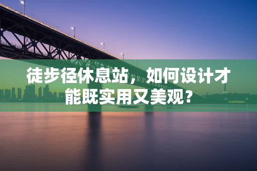 徒步径休息站，如何设计才能既实用又美观？