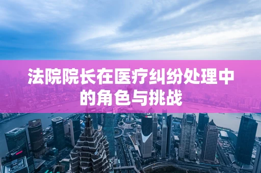 法院院长在医疗纠纷处理中的角色与挑战