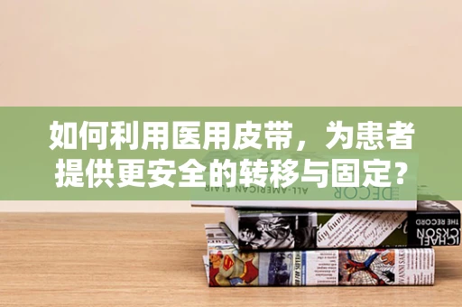 如何利用医用皮带，为患者提供更安全的转移与固定？