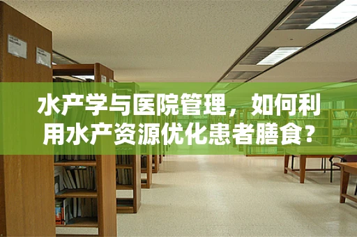 水产学与医院管理，如何利用水产资源优化患者膳食？