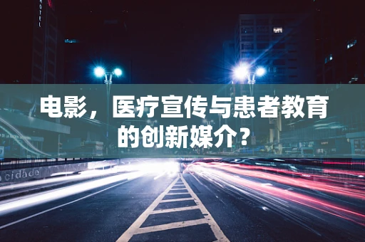 电影，医疗宣传与患者教育的创新媒介？