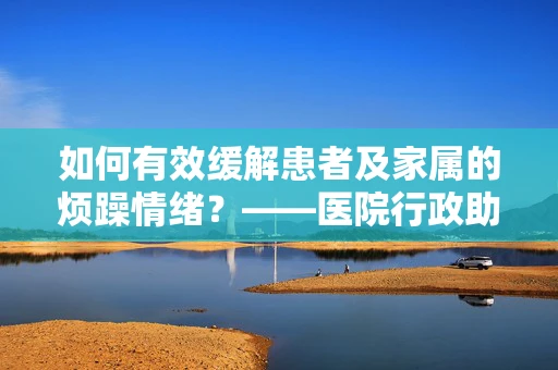 如何有效缓解患者及家属的烦躁情绪？——医院行政助理的实践与思考