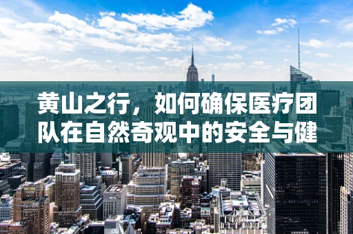 黄山之行，如何确保医疗团队在自然奇观中的安全与健康？