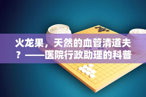 火龙果，天然的血管清道夫？——医院行政助理的科普小课堂