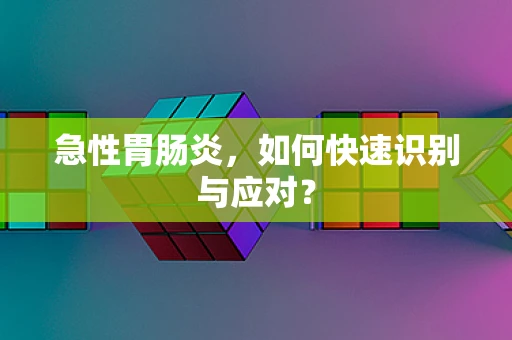 急性胃肠炎，如何快速识别与应对？