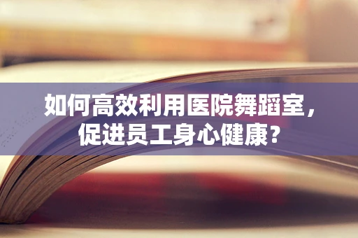 如何高效利用医院舞蹈室，促进员工身心健康？