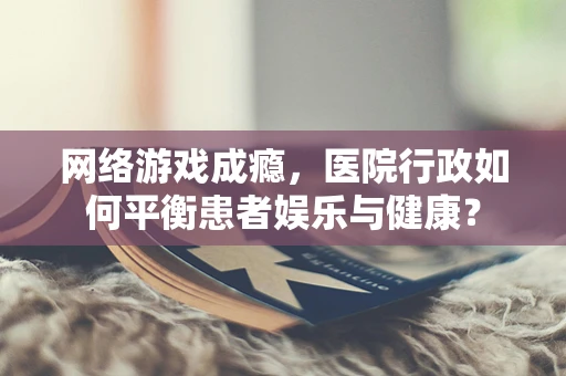 网络游戏成瘾，医院行政如何平衡患者娱乐与健康？