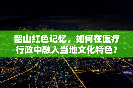 韶山红色记忆，如何在医疗行政中融入当地文化特色？