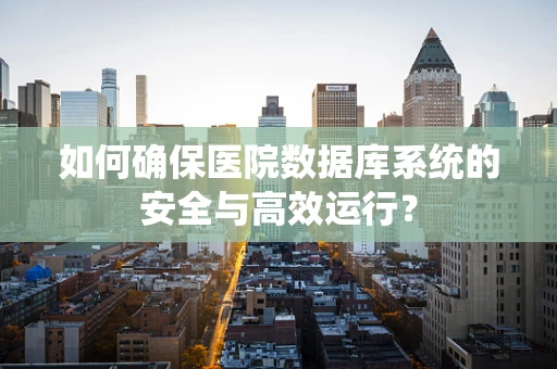 如何确保医院数据库系统的安全与高效运行？