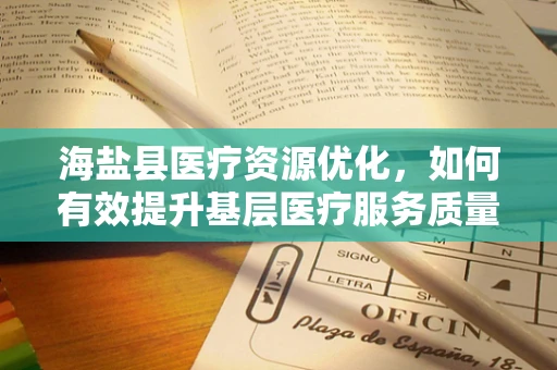 海盐县医疗资源优化，如何有效提升基层医疗服务质量？