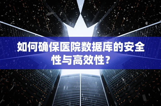 如何确保医院数据库的安全性与高效性？