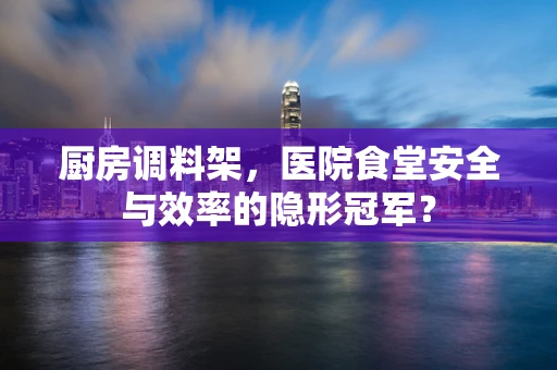 厨房调料架，医院食堂安全与效率的隐形冠军？