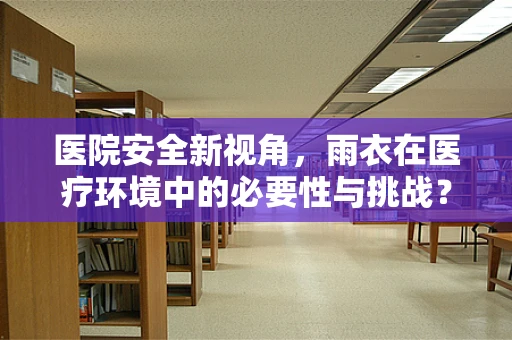 医院安全新视角，雨衣在医疗环境中的必要性与挑战？