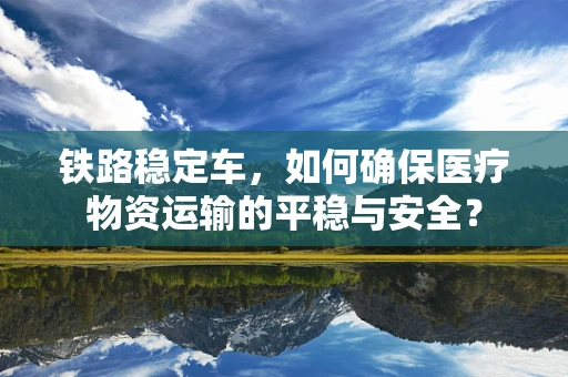 铁路稳定车，如何确保医疗物资运输的平稳与安全？