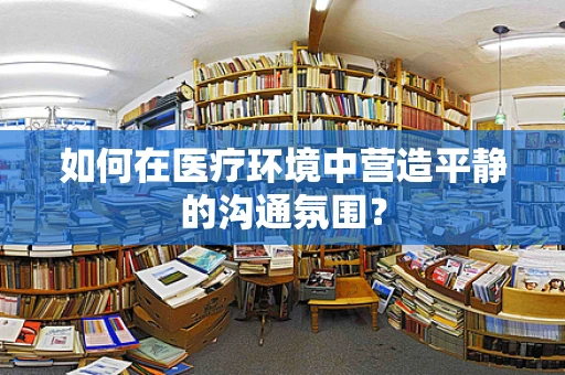 如何在医疗环境中营造平静的沟通氛围？