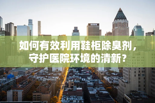 如何有效利用鞋柜除臭剂，守护医院环境的清新？