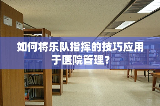 如何将乐队指挥的技巧应用于医院管理？