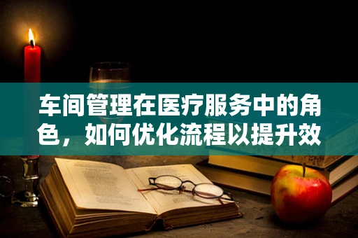 车间管理在医疗服务中的角色，如何优化流程以提升效率？