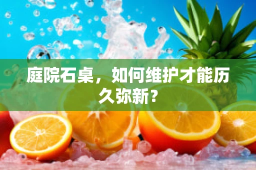 庭院石桌，如何维护才能历久弥新？