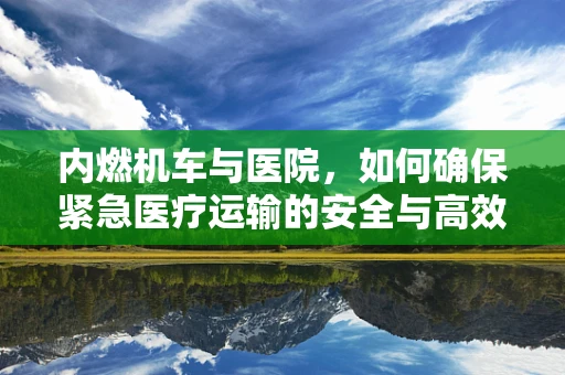 内燃机车与医院，如何确保紧急医疗运输的安全与高效？