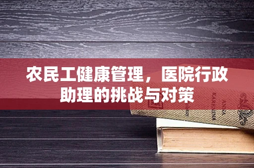 农民工健康管理，医院行政助理的挑战与对策