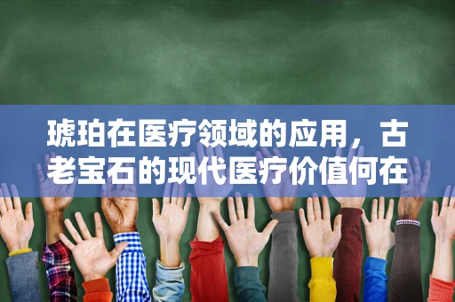 琥珀在医疗领域的应用，古老宝石的现代医疗价值何在？