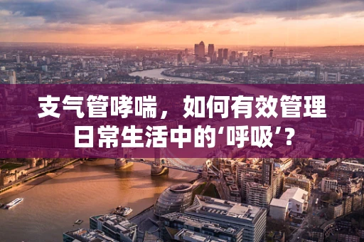 支气管哮喘，如何有效管理日常生活中的‘呼吸’？