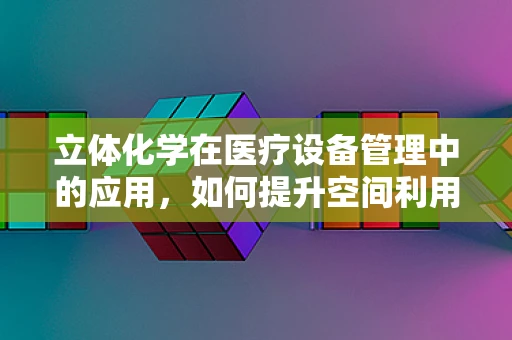 立体化学在医疗设备管理中的应用，如何提升空间利用效率？