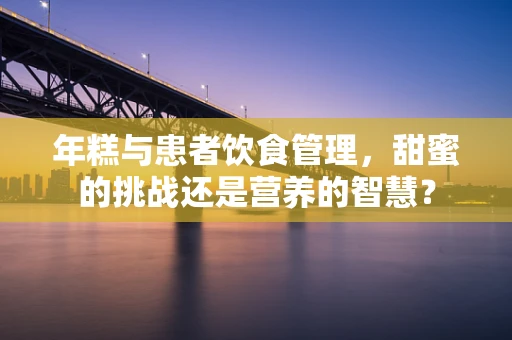 年糕与患者饮食管理，甜蜜的挑战还是营养的智慧？