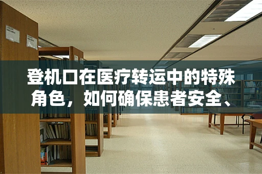 登机口在医疗转运中的特殊角色，如何确保患者安全、高效抵达？