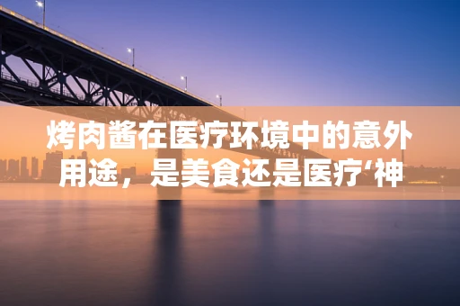 烤肉酱在医疗环境中的意外用途，是美食还是医疗‘神器’？