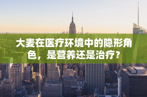 大麦在医疗环境中的隐形角色，是营养还是治疗？