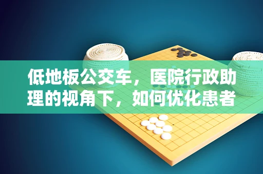 低地板公交车，医院行政助理的视角下，如何优化患者出行体验？