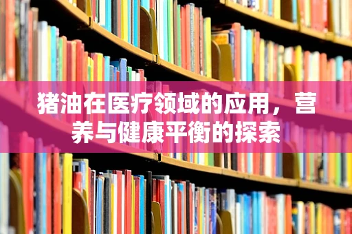 猪油在医疗领域的应用，营养与健康平衡的探索