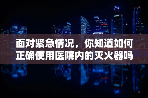 面对紧急情况，你知道如何正确使用医院内的灭火器吗？