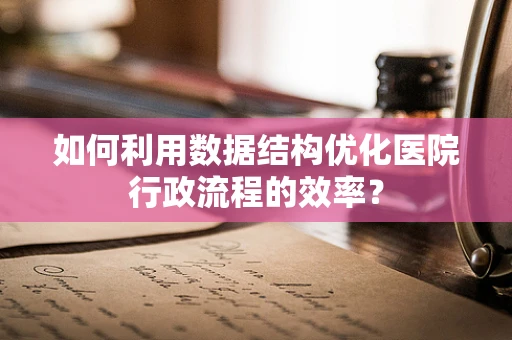 如何利用数据结构优化医院行政流程的效率？