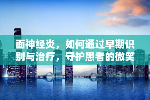 面神经炎，如何通过早期识别与治疗，守护患者的微笑？