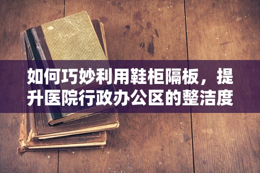 如何巧妙利用鞋柜隔板，提升医院行政办公区的整洁度？