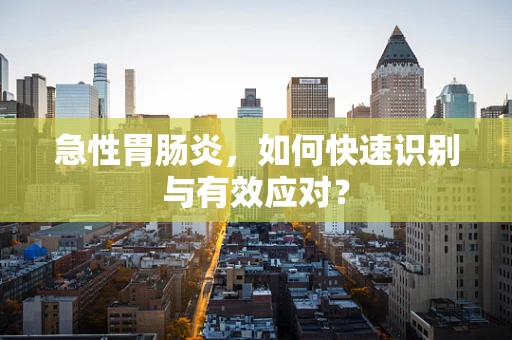 急性胃肠炎，如何快速识别与有效应对？