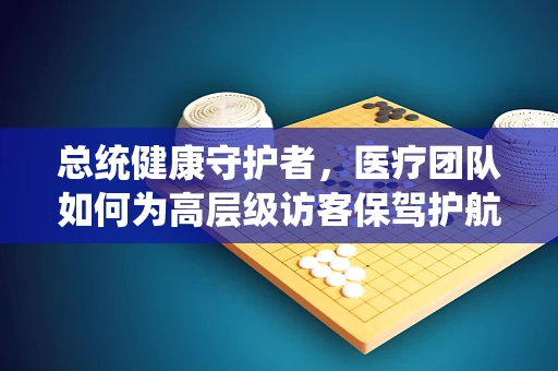 总统健康守护者，医疗团队如何为高层级访客保驾护航？