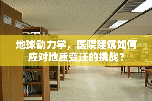 地球动力学，医院建筑如何应对地质变迁的挑战？