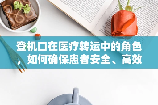 登机口在医疗转运中的角色，如何确保患者安全、高效地抵达医院？