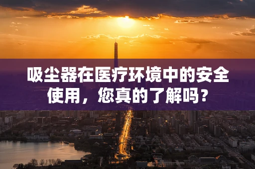 吸尘器在医疗环境中的安全使用，您真的了解吗？