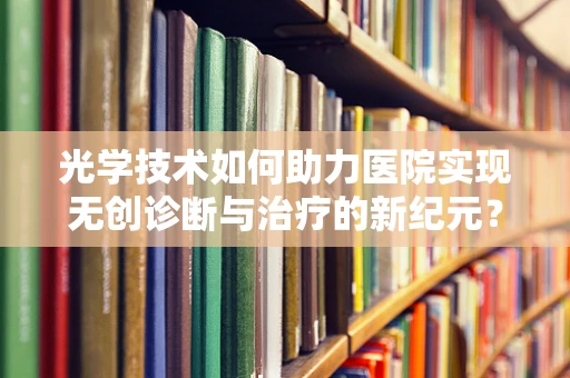 光学技术如何助力医院实现无创诊断与治疗的新纪元？