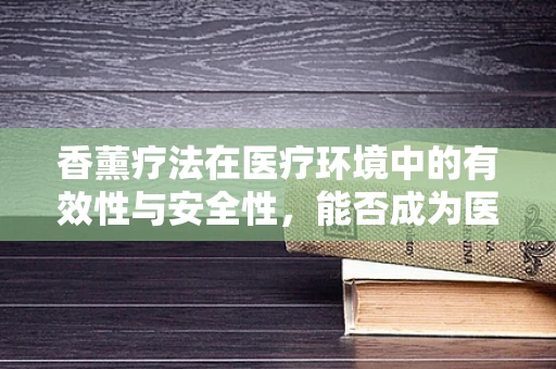 香薰疗法在医疗环境中的有效性与安全性，能否成为医院的新宠？