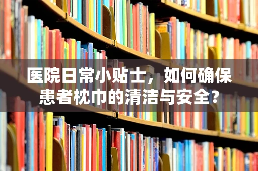 医院日常小贴士，如何确保患者枕巾的清洁与安全？